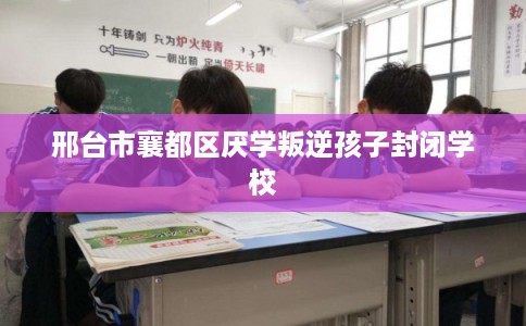 邢台市襄都区厌学叛逆孩子封闭学校