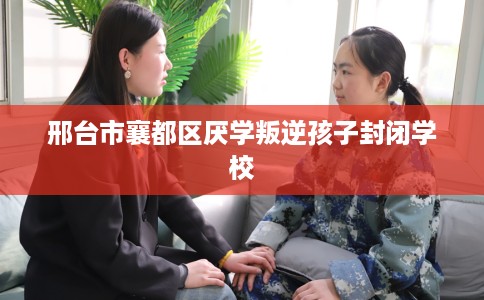 邢台市襄都区厌学叛逆孩子封闭学校