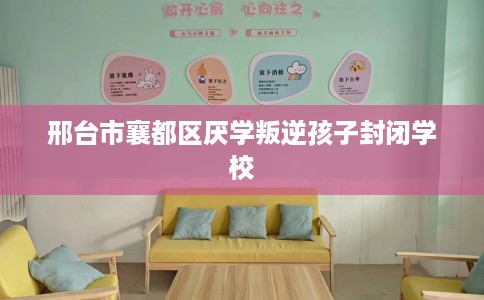 邢台市襄都区厌学叛逆孩子封闭学校