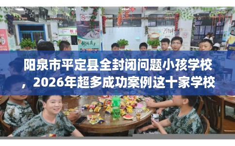 阳泉市平定县全封闭问题小孩学校,2026年超多成功案例这十家学校! 阳泉市平定县全封闭问题小孩学校,2026年超多成功案例这十家学校!