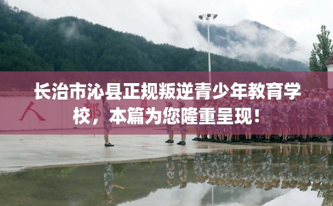 长治市沁县正规叛逆青少年教育学校,本篇为您隆重呈现! 长治市沁县正规叛逆青少年教育学校,本篇为您隆重呈现!