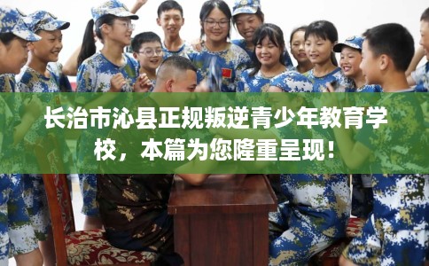长治市沁县正规叛逆青少年教育学校,本篇为您隆重呈现! 长治市沁县正规叛逆青少年教育学校,本篇为您隆重呈现!