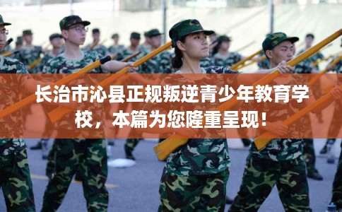 长治市沁县正规叛逆青少年教育学校,本篇为您隆重呈现! 长治市沁县正规叛逆青少年教育学校,本篇为您隆重呈现!
