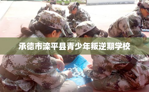 承德市滦平县青少年叛逆期学校