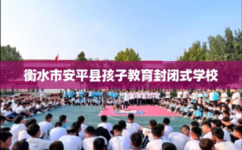 衡水市安平县孩子教育封闭式学校 衡水市安平县孩子教育封闭式学校