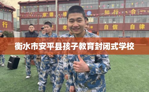 衡水市安平县孩子教育封闭式学校 衡水市安平县孩子教育封闭式学校