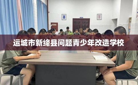 运城市新绛县问题青少年改造学校 运城市新绛县问题青少年改造学校