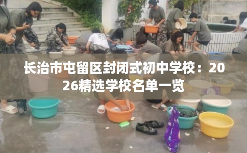 长治市屯留区封闭式初中学校:2026精选学校名单一览 长治市屯留区封闭式初中学校:2026精选学校名单一览