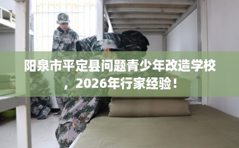 阳泉市平定县问题青少年改造学校,2026年行家经验! 阳泉市平定县问题青少年改造学校,2026年行家经验!