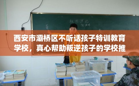 西安市灞桥区不听话孩子特训教育学校，真心帮助叛逆孩子的学校推荐！