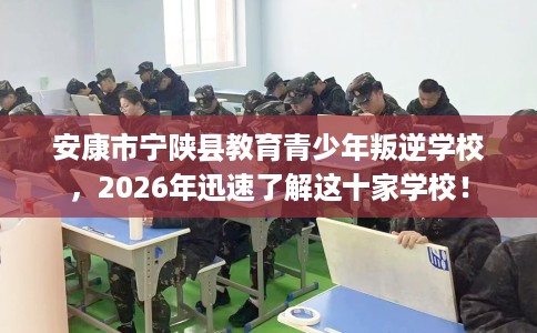 安康市宁陕县教育青少年叛逆学校，2026年迅速了解这十家学校！