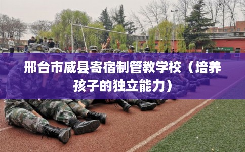 邢台市威县寄宿制管教学校(培养孩子的独立能力) 邢台市威县寄宿制管教学校(培养孩子的独立能力)