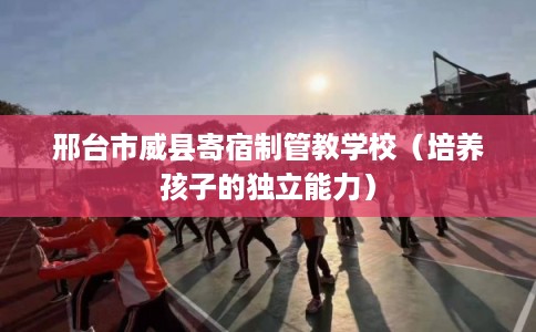 邢台市威县寄宿制管教学校(培养孩子的独立能力) 邢台市威县寄宿制管教学校(培养孩子的独立能力)