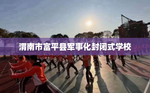 渭南市富平县军事化封闭式学校