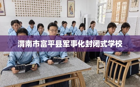 渭南市富平县军事化封闭式学校