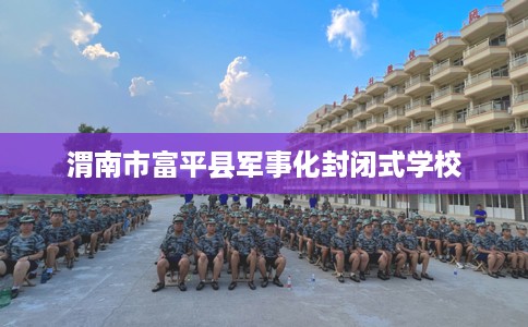 渭南市富平县军事化封闭式学校