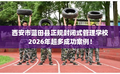 西安市蓝田县正规封闭式管理学校2026年超多成功案例！