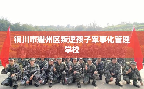 铜川市耀州区叛逆孩子军事化管理学校