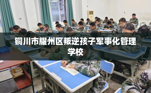 铜川市耀州区叛逆孩子军事化管理学校