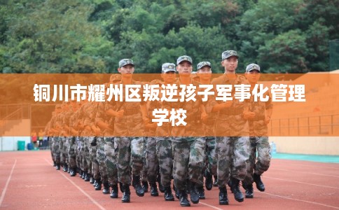 铜川市耀州区叛逆孩子军事化管理学校