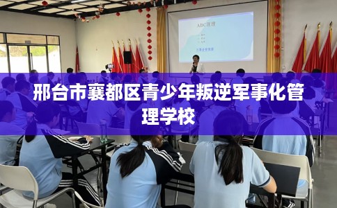 邢台市襄都区青少年叛逆军事化管理学校