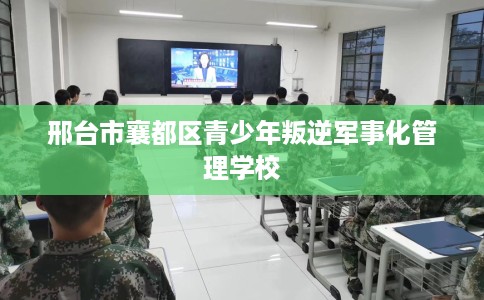 邢台市襄都区青少年叛逆军事化管理学校