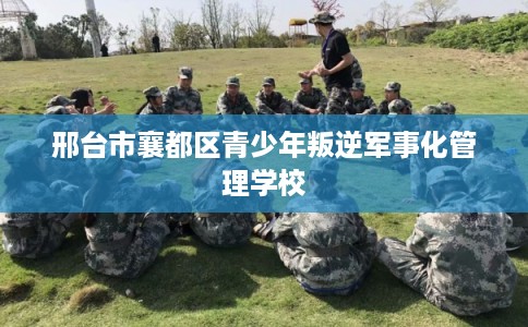 邢台市襄都区青少年叛逆军事化管理学校