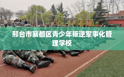 邢台市襄都区青少年叛逆军事化管理学校