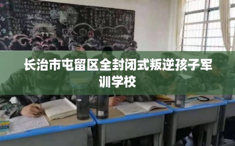 长治市屯留区全封闭式叛逆孩子军训学校