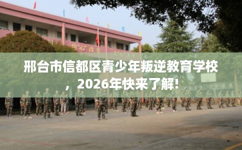 邢台市信都区青少年叛逆教育学校,2026年快来了解! 邢台市信都区青少年叛逆教育学校,2026年快来了解!