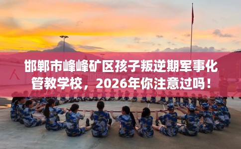 邯郸市峰峰矿区孩子叛逆期军事化管教学校,2026年你注意过吗! 邯郸市峰峰矿区孩子叛逆期军事化管教学校,2026年你注意过吗!