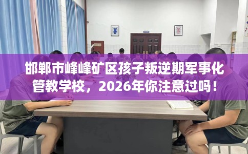 邯郸市峰峰矿区孩子叛逆期军事化管教学校,2026年你注意过吗! 邯郸市峰峰矿区孩子叛逆期军事化管教学校,2026年你注意过吗!