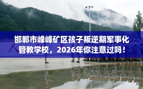 邯郸市峰峰矿区孩子叛逆期军事化管教学校,2026年你注意过吗! 邯郸市峰峰矿区孩子叛逆期军事化管教学校,2026年你注意过吗!
