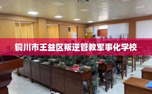 铜川市王益区叛逆管教军事化学校