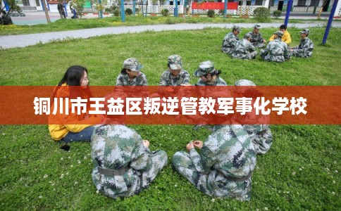 铜川市王益区叛逆管教军事化学校