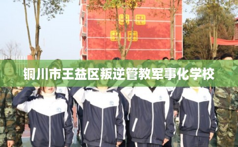 铜川市王益区叛逆管教军事化学校