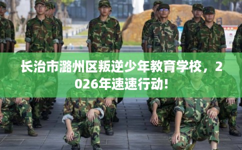 长治市潞州区叛逆少年教育学校,2026年速速行动! 长治市潞州区叛逆少年教育学校,2026年速速行动!