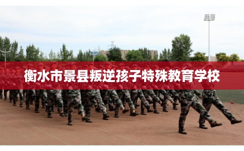 衡水市景县叛逆孩子特殊教育学校 衡水市景县叛逆孩子特殊教育学校
