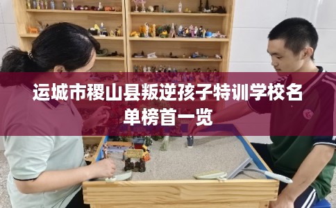 运城市稷山县叛逆孩子特训学校名单榜首一览
