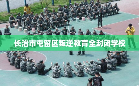 长治市屯留区叛逆教育全封闭学校