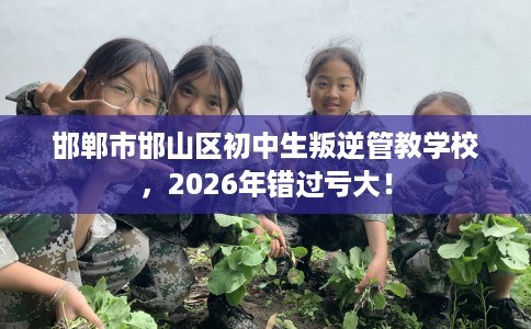 邯郸市邯山区初中生叛逆管教学校，2026年错过亏大！