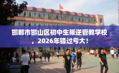 邯郸市邯山区初中生叛逆管教学校，2026年错过亏大！