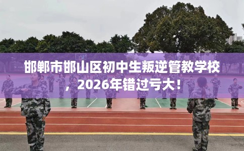 邯郸市邯山区初中生叛逆管教学校，2026年错过亏大！