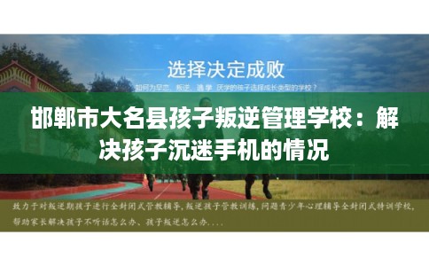 邯郸市大名县孩子叛逆管理学校:解决孩子沉迷手机的情况 邯郸市大名县孩子叛逆管理学校:解决孩子沉迷手机的情况