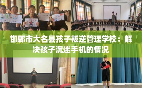 邯郸市大名县孩子叛逆管理学校:解决孩子沉迷手机的情况 邯郸市大名县孩子叛逆管理学校:解决孩子沉迷手机的情况