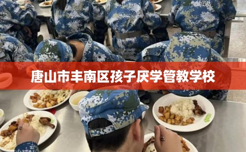 唐山市丰南区孩子厌学管教学校 唐山市丰南区孩子厌学管教学校