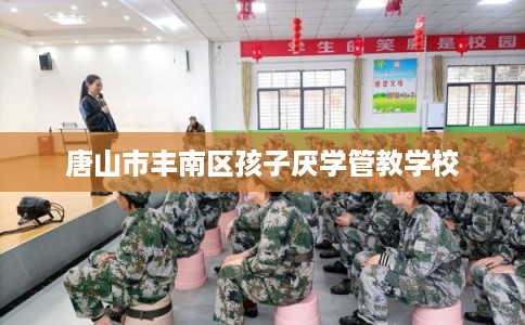 唐山市丰南区孩子厌学管教学校