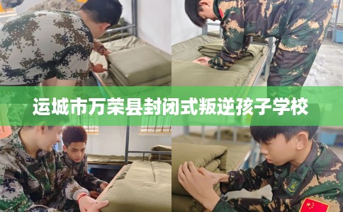 运城市万荣县封闭式叛逆孩子学校 运城市万荣县封闭式叛逆孩子学校