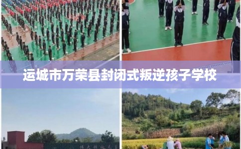 运城市万荣县封闭式叛逆孩子学校 运城市万荣县封闭式叛逆孩子学校