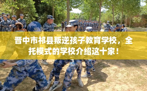 晋中市祁县叛逆孩子教育学校,全托模式的学校介绍这十家! 晋中市祁县叛逆孩子教育学校,全托模式的学校介绍这十家!